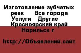 Изготовление зубчатых реек . - Все города Услуги » Другие   . Красноярский край,Норильск г.